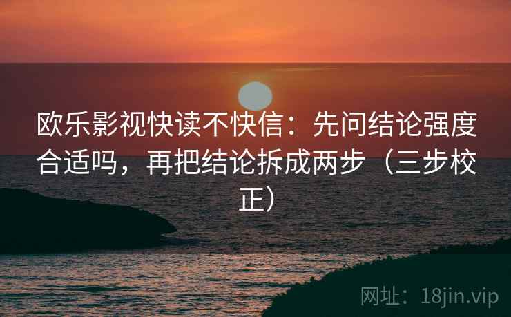 欧乐影视快读不快信：先问结论强度合适吗，再把结论拆成两步（三步校正）