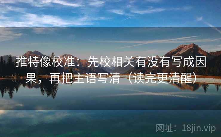 推特像校准：先校相关有没有写成因果，再把主语写清（读完更清醒）