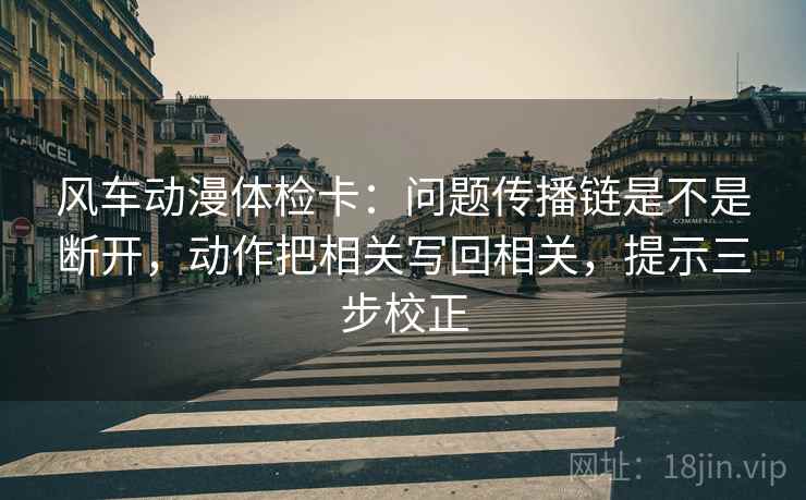 风车动漫体检卡：问题传播链是不是断开，动作把相关写回相关，提示三步校正