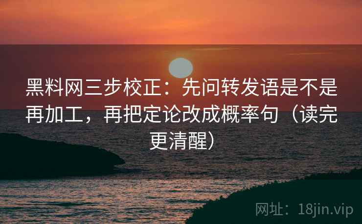 黑料网三步校正：先问转发语是不是再加工，再把定论改成概率句（读完更清醒）