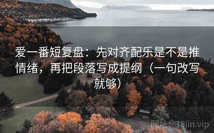 爱一番短复盘:先对齐配乐是不是推情绪,再把段落写成提纲(一句改写就够) 爱一番短复盘:先对齐配乐是不是推情绪,再把段落写成提纲(一句改写就够)