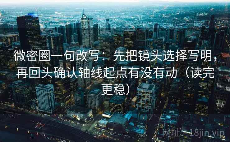 微密圈一句改写：先把镜头选择写明，再回头确认轴线起点有没有动（读完更稳）