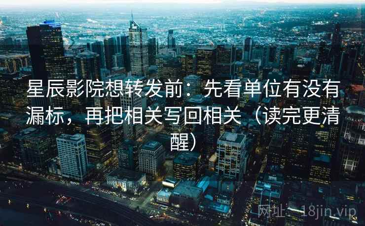 星辰影院想转发前：先看单位有没有漏标，再把相关写回相关（读完更清醒）