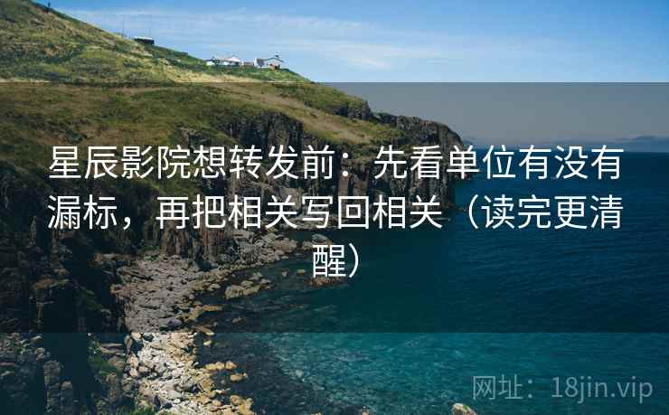 星辰影院想转发前：先看单位有没有漏标，再把相关写回相关（读完更清醒）
