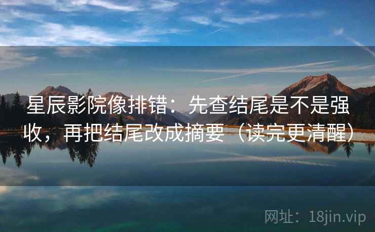 星辰影院像排错：先查结尾是不是强收，再把结尾改成摘要（读完更清醒）
