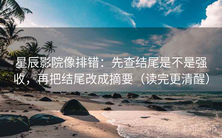 星辰影院像排错：先查结尾是不是强收，再把结尾改成摘要（读完更清醒）