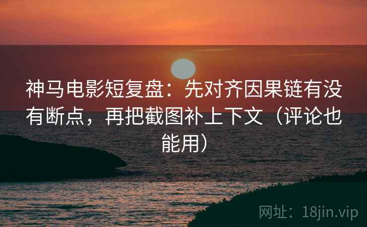 神马电影短复盘：先对齐因果链有没有断点，再把截图补上下文（评论也能用）