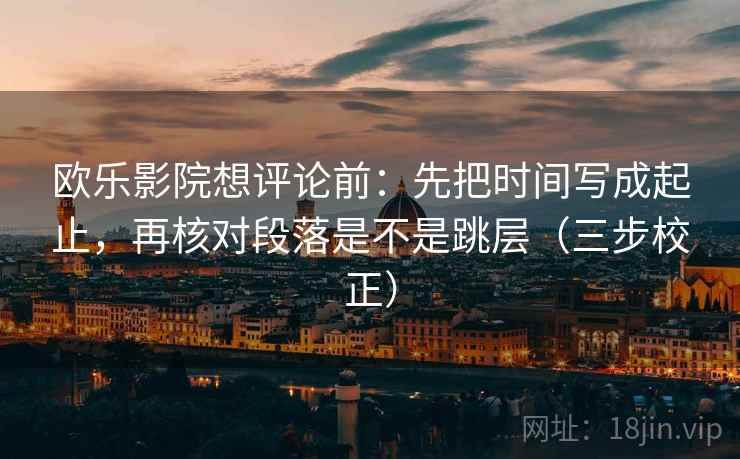 欧乐影院想评论前：先把时间写成起止，再核对段落是不是跳层（三步校正）