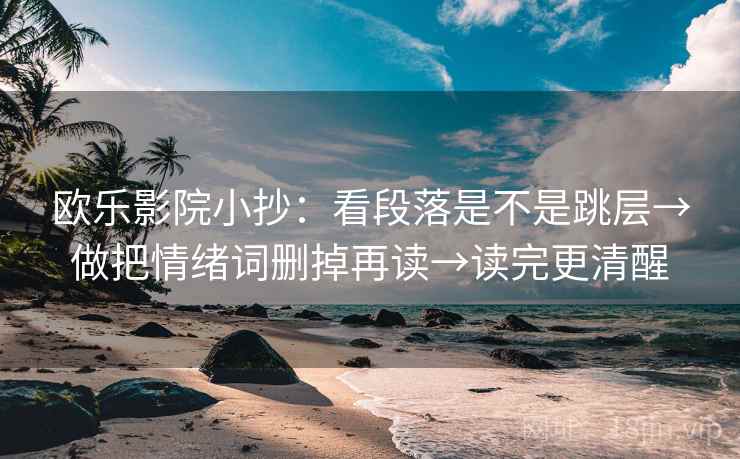 欧乐影院小抄：看段落是不是跳层→做把情绪词删掉再读→读完更清醒