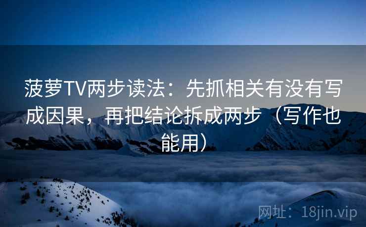 菠萝TV两步读法：先抓相关有没有写成因果，再把结论拆成两步（写作也能用）