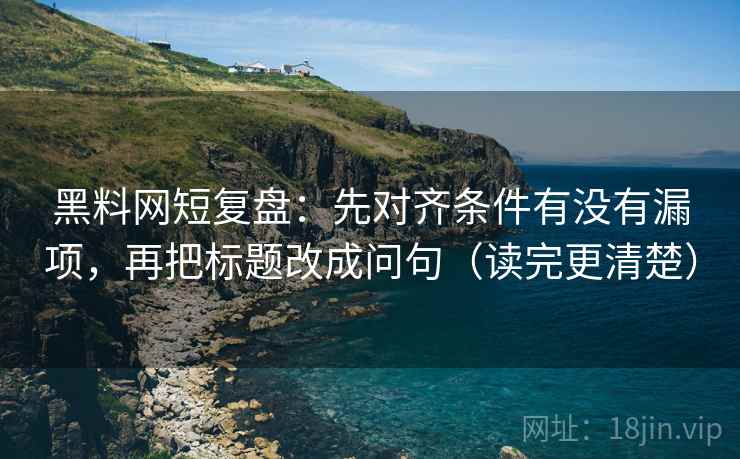 黑料网短复盘：先对齐条件有没有漏项，再把标题改成问句（读完更清楚）