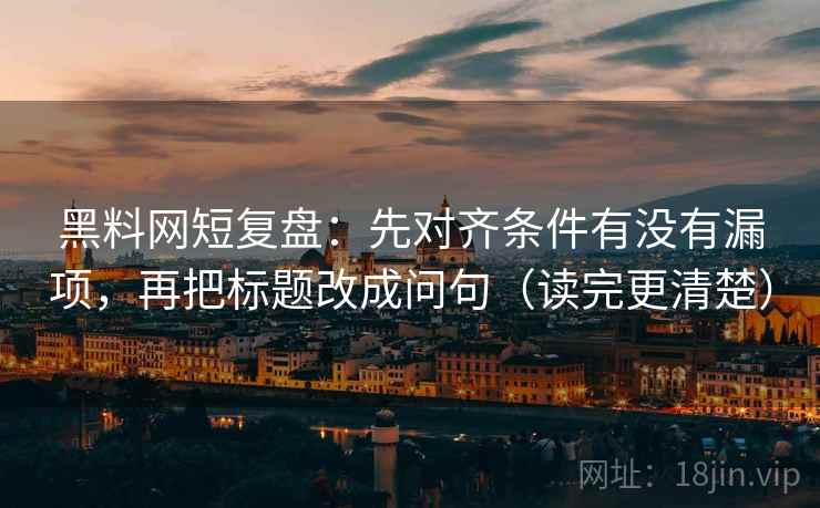 黑料网短复盘：先对齐条件有没有漏项，再把标题改成问句（读完更清楚）