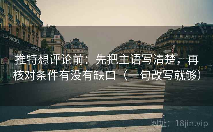 推特想评论前：先把主语写清楚，再核对条件有没有缺口（一句改写就够）