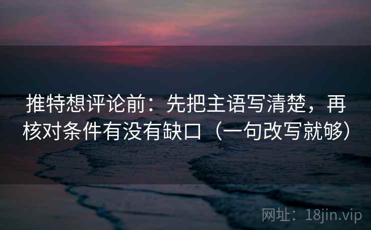 推特想评论前：先把主语写清楚，再核对条件有没有缺口（一句改写就够）