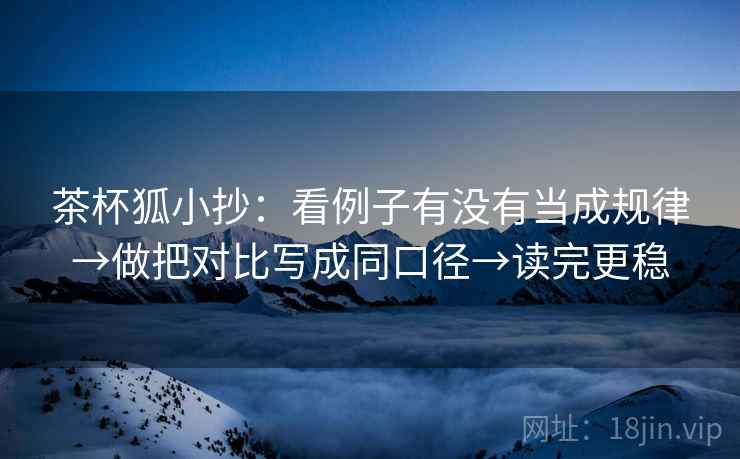 茶杯狐小抄：看例子有没有当成规律→做把对比写成同口径→读完更稳