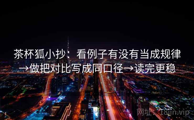 茶杯狐小抄：看例子有没有当成规律→做把对比写成同口径→读完更稳