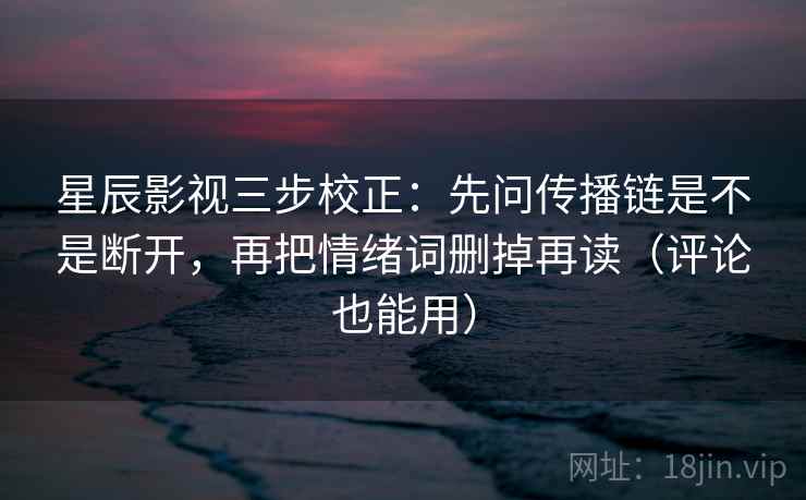 星辰影视三步校正：先问传播链是不是断开，再把情绪词删掉再读（评论也能用）