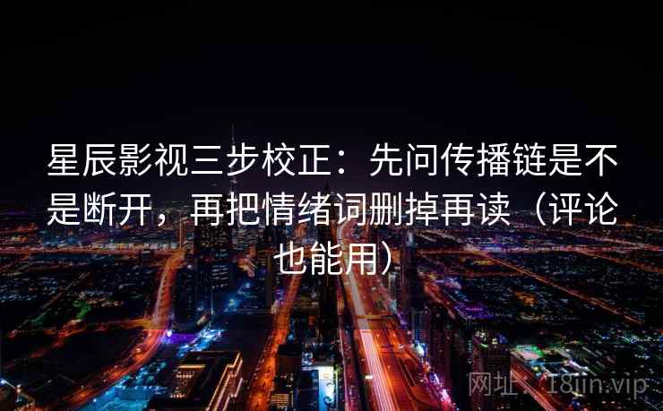 星辰影视三步校正：先问传播链是不是断开，再把情绪词删掉再读（评论也能用）