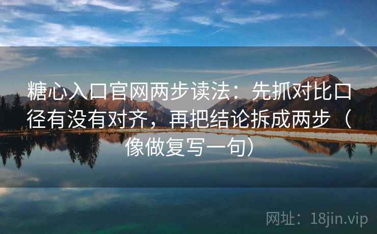 糖心入口官网两步读法：先抓对比口径有没有对齐，再把结论拆成两步（像做复写一句）
