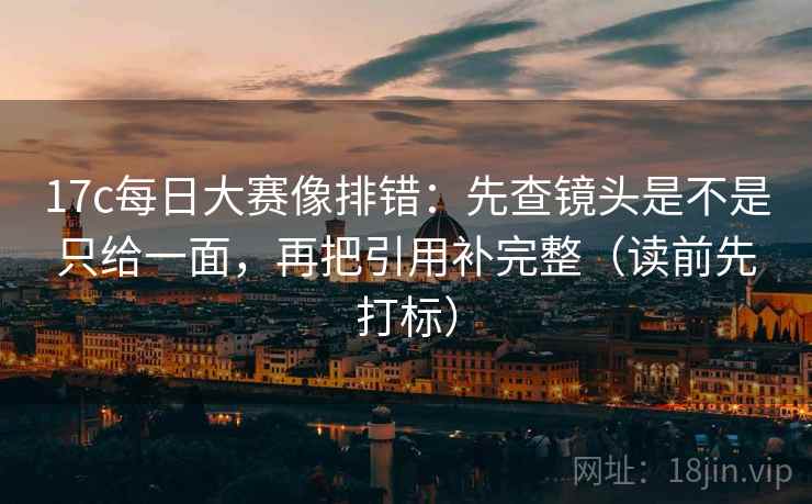 17c每日大赛像排错：先查镜头是不是只给一面，再把引用补完整（读前先打标）
