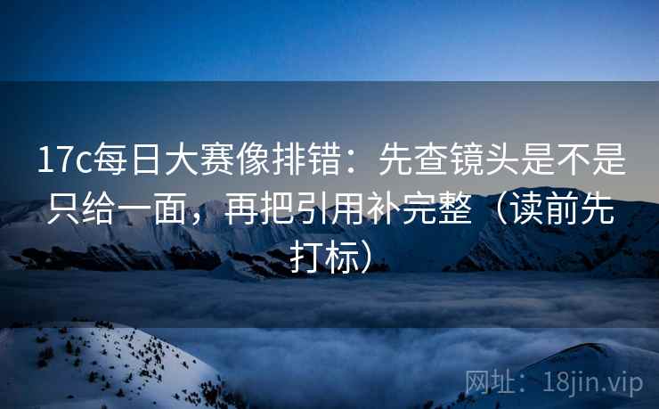 17c每日大赛像排错：先查镜头是不是只给一面，再把引用补完整（读前先打标）