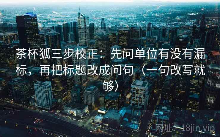 茶杯狐三步校正：先问单位有没有漏标，再把标题改成问句（一句改写就够）
