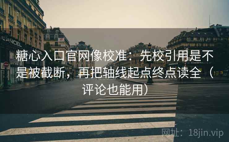 糖心入口官网像校准：先校引用是不是被截断，再把轴线起点终点读全（评论也能用）