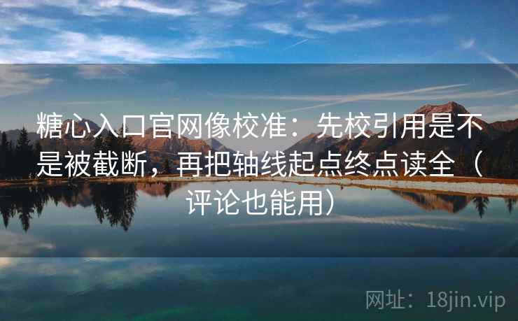 糖心入口官网像校准：先校引用是不是被截断，再把轴线起点终点读全（评论也能用）