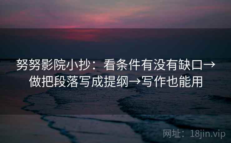 努努影院小抄：看条件有没有缺口→做把段落写成提纲→写作也能用