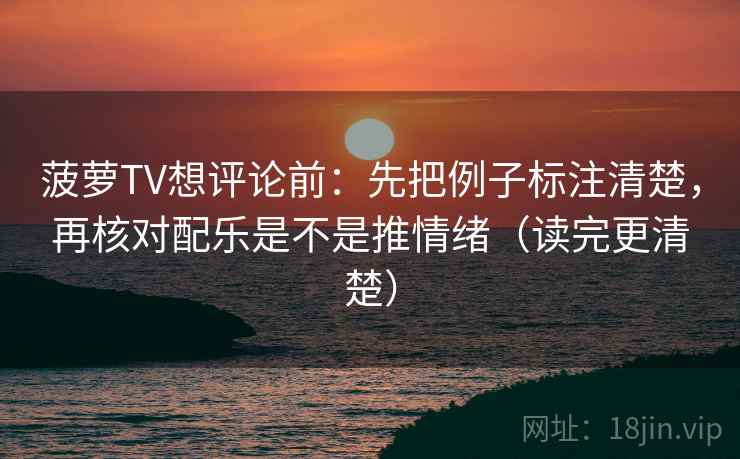 菠萝TV想评论前：先把例子标注清楚，再核对配乐是不是推情绪（读完更清楚）