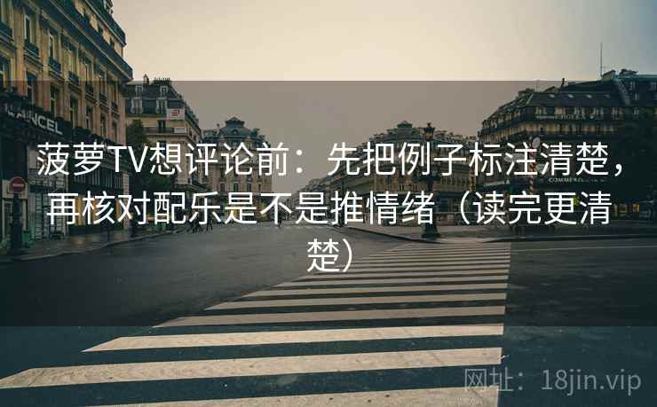 菠萝TV想评论前：先把例子标注清楚，再核对配乐是不是推情绪（读完更清楚）