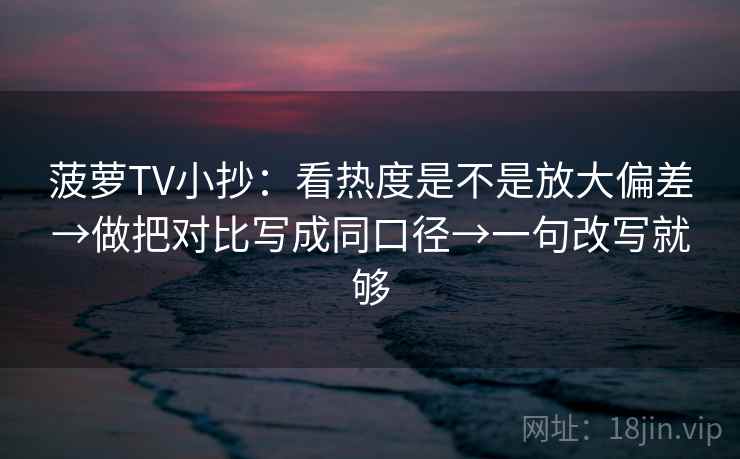 菠萝TV小抄：看热度是不是放大偏差→做把对比写成同口径→一句改写就够