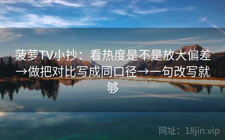 菠萝TV小抄：看热度是不是放大偏差→做把对比写成同口径→一句改写就够