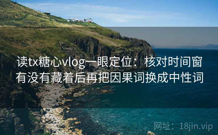 读tx糖心vlog一眼定位：核对时间窗有没有藏着后再把因果词换成中性词