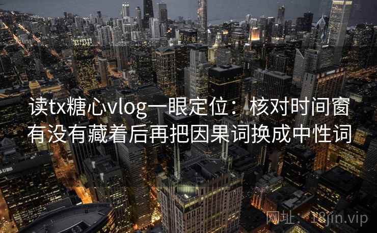 读tx糖心vlog一眼定位：核对时间窗有没有藏着后再把因果词换成中性词