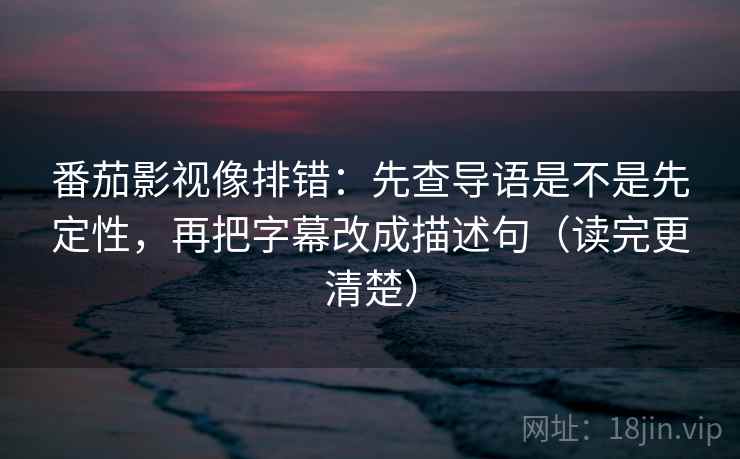 番茄影视像排错：先查导语是不是先定性，再把字幕改成描述句（读完更清楚）