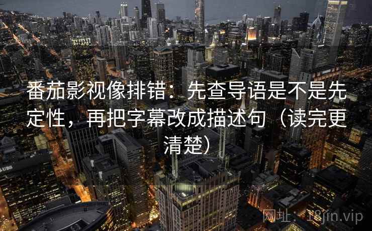 番茄影视像排错：先查导语是不是先定性，再把字幕改成描述句（读完更清楚）