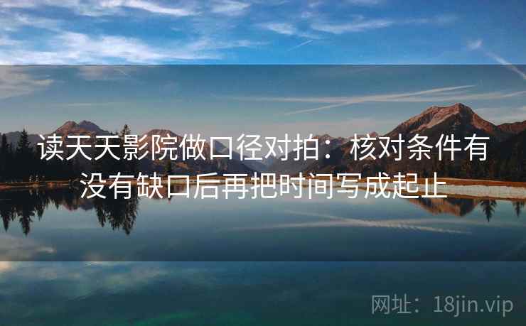 读天天影院做口径对拍：核对条件有没有缺口后再把时间写成起止