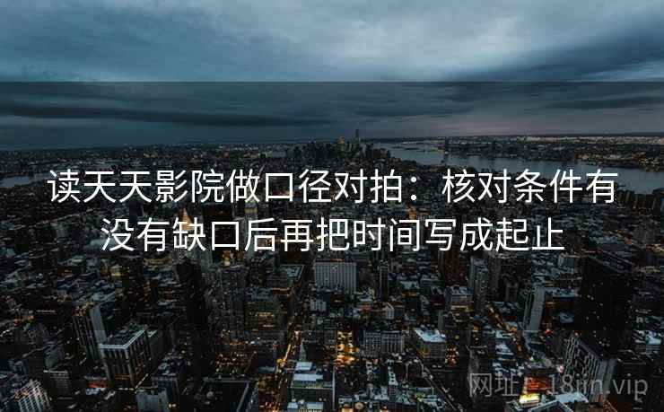 读天天影院做口径对拍：核对条件有没有缺口后再把时间写成起止