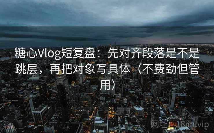 糖心Vlog短复盘：先对齐段落是不是跳层，再把对象写具体（不费劲但管用）
