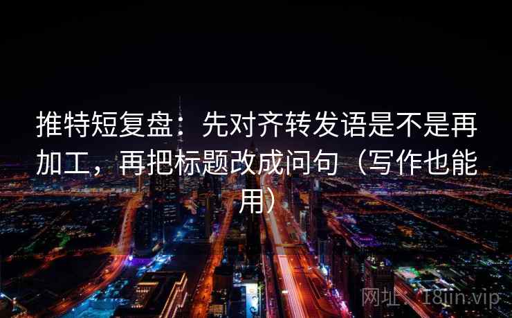 推特短复盘:先对齐转发语是不是再加工,再把标题改成问句(写作也能用) 推特短复盘:先对齐转发语是不是再加工,再把标题改成问句(写作也能用)