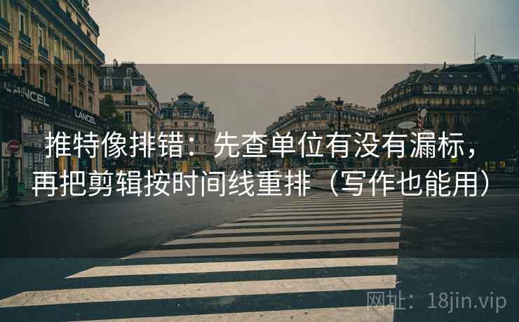 推特像排错:先查单位有没有漏标,再把剪辑按时间线重排(写作也能用) 推特像排错:先查单位有没有漏标,再把剪辑按时间线重排(写作也能用)