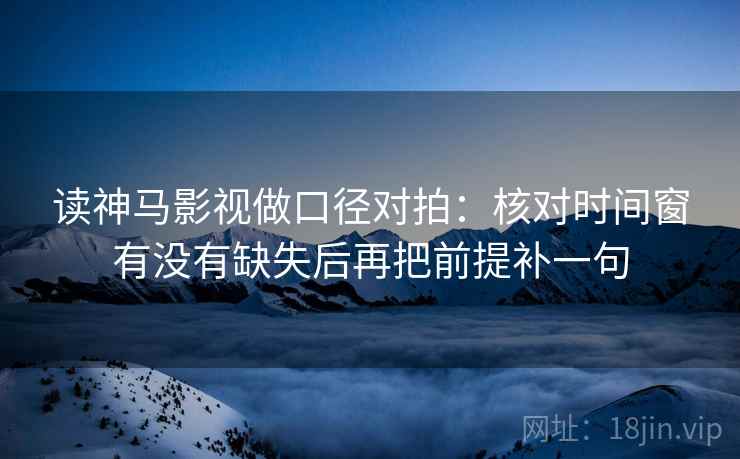 读神马影视做口径对拍：核对时间窗有没有缺失后再把前提补一句