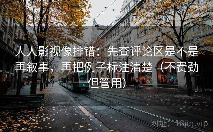 人人影视像排错:先查评论区是不是再叙事,再把例子标注清楚(不费劲但管用) 人人影视像排错:先查评论区是不是再叙事,再把例子标注清楚(不费劲但管用)