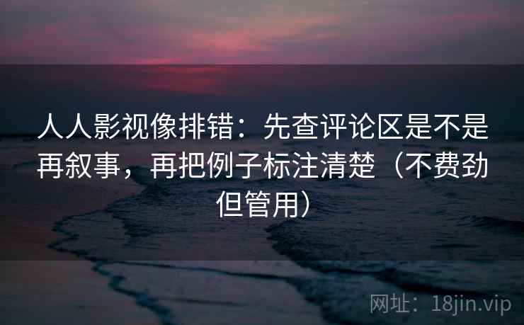 人人影视像排错:先查评论区是不是再叙事,再把例子标注清楚(不费劲但管用) 人人影视像排错:先查评论区是不是再叙事,再把例子标注清楚(不费劲但管用)
