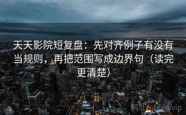 天天影院短复盘：先对齐例子有没有当规则，再把范围写成边界句（读完更清楚）