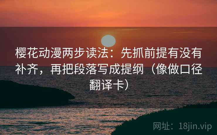 樱花动漫两步读法：先抓前提有没有补齐，再把段落写成提纲（像做口径翻译卡）