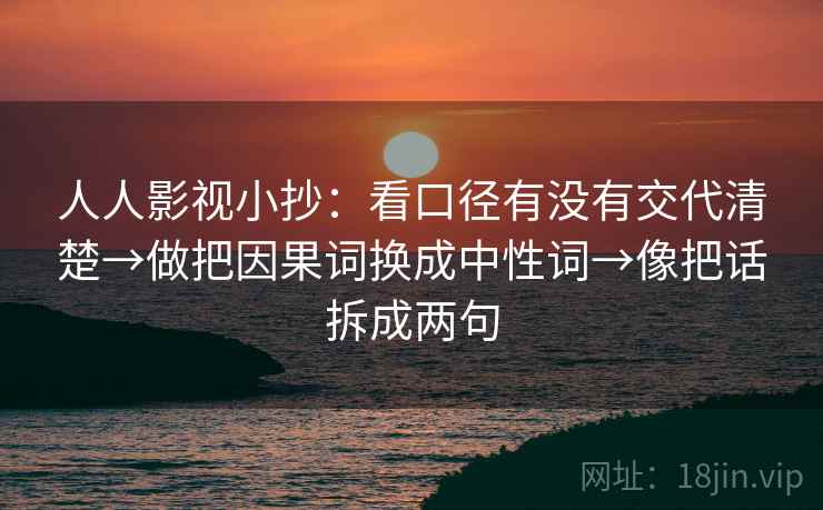人人影视小抄：看口径有没有交代清楚→做把因果词换成中性词→像把话拆成两句