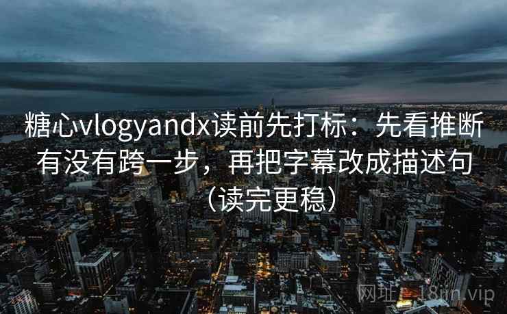 糖心vlogyandx读前先打标：先看推断有没有跨一步，再把字幕改成描述句（读完更稳）
