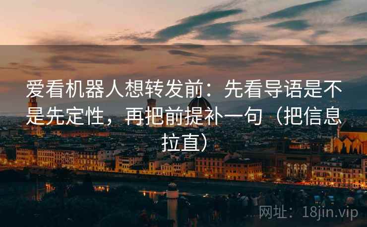 爱看机器人想转发前：先看导语是不是先定性，再把前提补一句（把信息拉直）